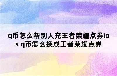 q币怎么帮别人充王者荣耀点券ios q币怎么换成王者荣耀点券